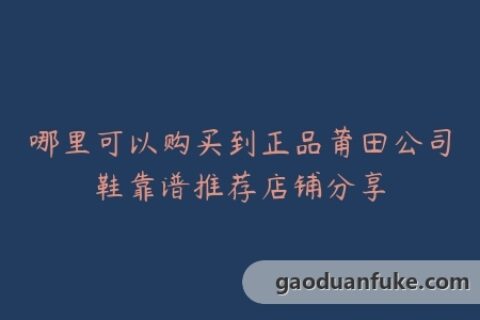 哪里可以购买到正品莆田公司鞋靠谱推荐店铺分享