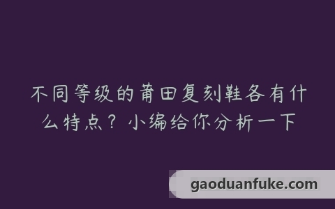 不同等级的莆田复刻鞋各有什么特点？小编给你分析一下