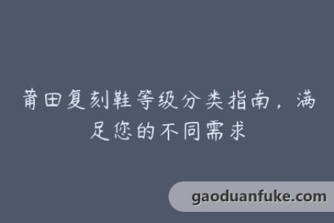 莆田复刻鞋等级分类指南，满足您的不同需求
