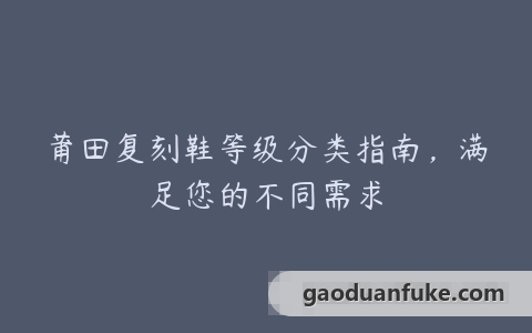 莆田复刻鞋等级分类指南，满足您的不同需求