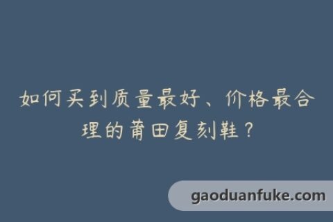 如何买到质量最好、价格最合理的莆田复刻鞋？