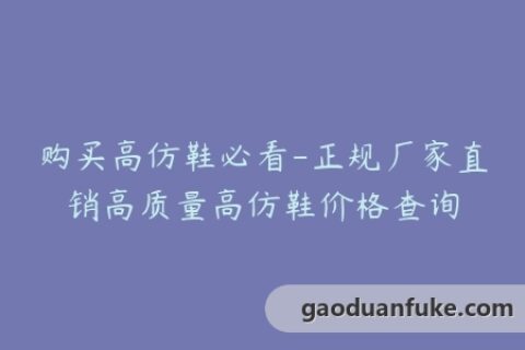 购买高仿鞋必看-正规厂家直销高质量高仿鞋价格查询