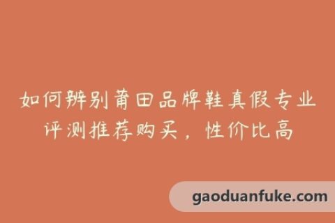如何辨别莆田品牌鞋真假专业评测推荐购买，性价比高