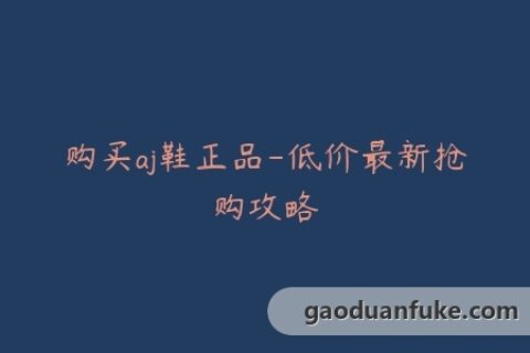 购买aj鞋正品-低价最新抢购攻略