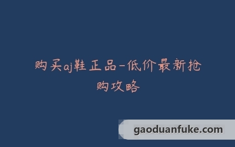 购买aj鞋正品-低价最新抢购攻略