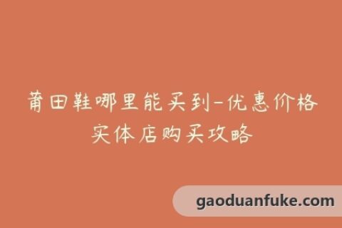 莆田鞋哪里能买到-优惠价格实体店购买攻略