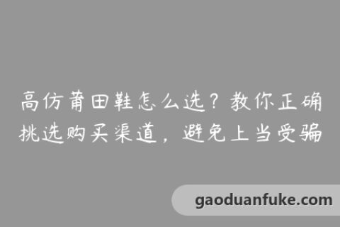 高仿莆田鞋怎么选？教你正确挑选购买渠道，避免上当受骗