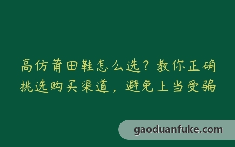 高仿莆田鞋怎么选？教你正确挑选购买渠道，避免上当受骗