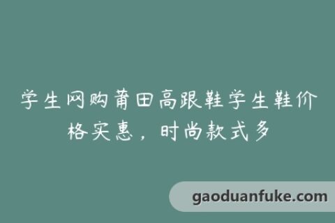 学生网购莆田高跟鞋学生鞋价格实惠，时尚款式多