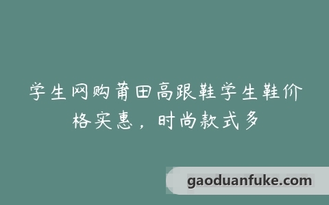 学生网购莆田高跟鞋学生鞋价格实惠，时尚款式多