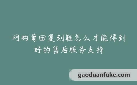 网购莆田复刻鞋怎么才能得到好的售后服务支持