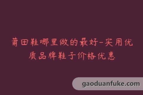 莆田鞋哪里做的最好-实用优质品牌鞋子价格优惠