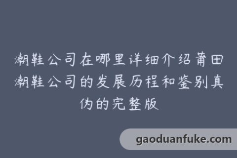 潮鞋公司在哪里详细介绍莆田潮鞋公司的发展历程和鉴别真伪的完整版