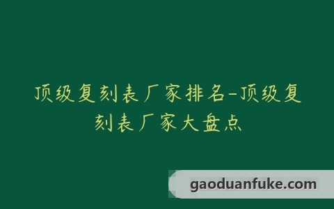 顶级复刻表厂家排名-顶级复刻表厂家大盘点