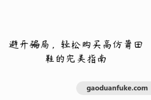 避开骗局，轻松购买高仿莆田鞋的完美指南