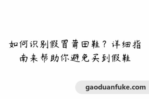 如何识别假冒莆田鞋？详细指南来帮助你避免买到假鞋