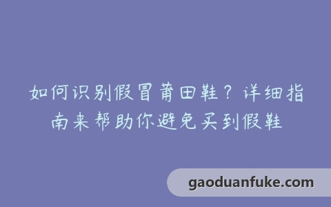 如何识别假冒莆田鞋？详细指南来帮助你避免买到假鞋