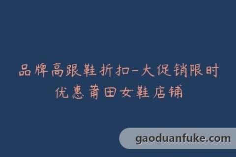 品牌高跟鞋折扣-大促销限时优惠莆田女鞋店铺