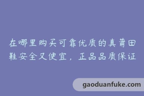 在哪里购买可靠优质的真莆田鞋安全又便宜，正品品质保证