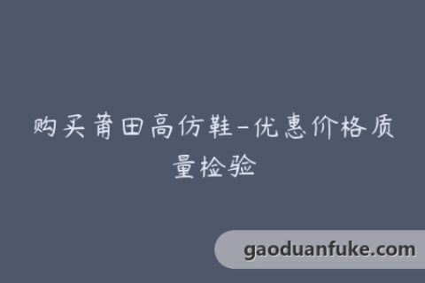 购买莆田高仿鞋-优惠价格质量检验