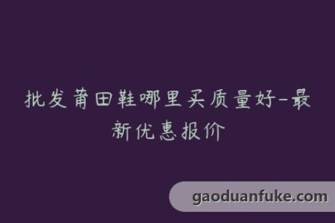 批发莆田鞋哪里买质量好-最新优惠报价