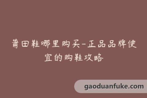 莆田鞋哪里购买-正品品牌便宜的购鞋攻略