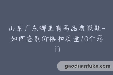 山东广东哪里有高品质假鞋-如何鉴别价格和质量10个窍门