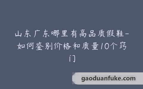 山东广东哪里有高品质假鞋-如何鉴别价格和质量10个窍门