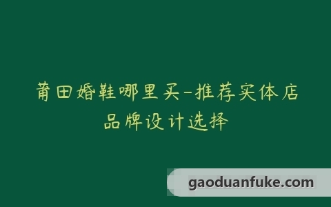 莆田婚鞋哪里买-推荐实体店品牌设计选择