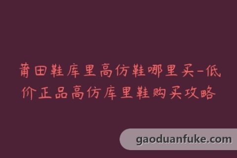 莆田鞋库里高仿鞋哪里买-低价正品高仿库里鞋购买攻略