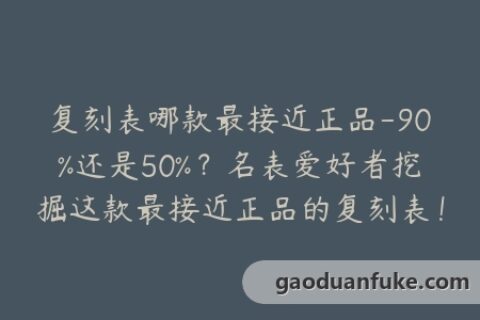 复刻表哪款最接近正品-90%还是50%？名表爱好者挖掘这款最接近正品的复刻表！