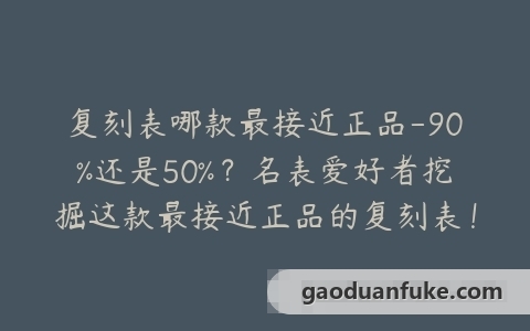 复刻表哪款最接近正品-90%还是50%？名表爱好者挖掘这款最接近正品的复刻表！