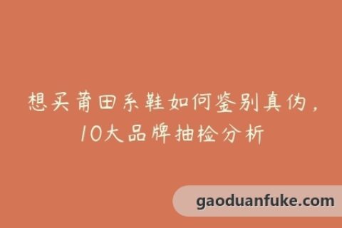 想买莆田系鞋如何鉴别真伪，10大品牌抽检分析