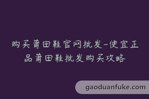 购买莆田鞋官网批发-便宜正品莆田鞋批发购买攻略