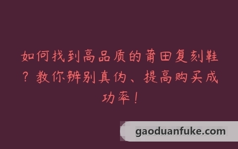 如何找到高品质的莆田复刻鞋？教你辨别真伪、提高购买成功率！