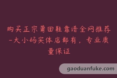 购买正宗莆田鞋靠谱全网推荐-大小码实体店都有，专业质量保证