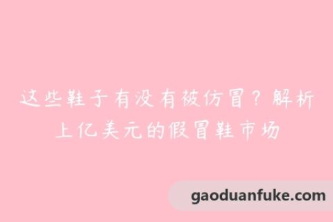 这些鞋子有没有被仿冒？解析上亿美元的假冒鞋市场