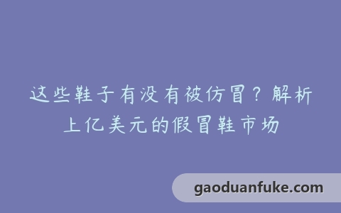 这些鞋子有没有被仿冒？解析上亿美元的假冒鞋市场