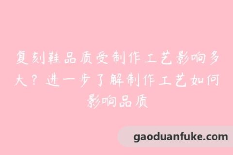 复刻鞋品质受制作工艺影响多大？进一步了解制作工艺如何影响品质