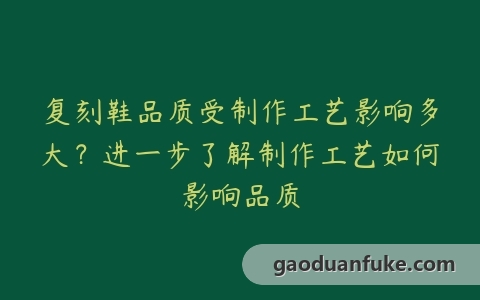 复刻鞋品质受制作工艺影响多大？进一步了解制作工艺如何影响品质