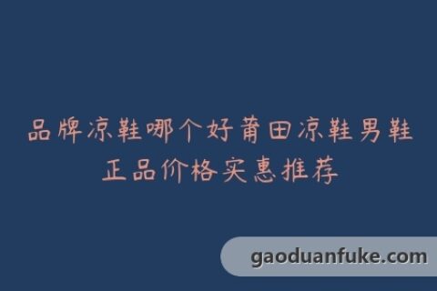 品牌凉鞋哪个好莆田凉鞋男鞋正品价格实惠推荐