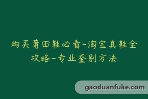 购买莆田鞋必看-淘宝真鞋全攻略-专业鉴别方法