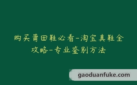 购买莆田鞋必看-淘宝真鞋全攻略-专业鉴别方法
