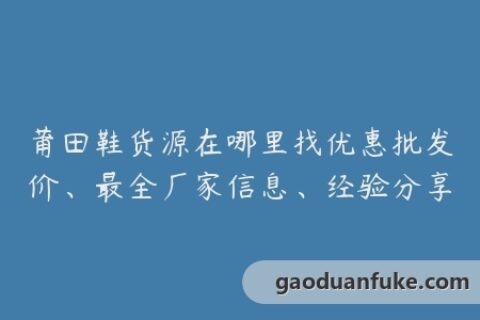 莆田鞋货源在哪里找优惠批发价、最全厂家信息、经验分享