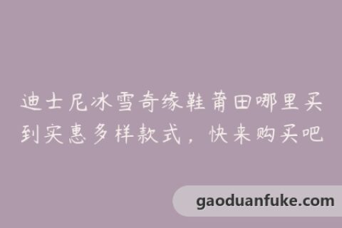迪士尼冰雪奇缘鞋莆田哪里买到实惠多样款式，快来购买吧