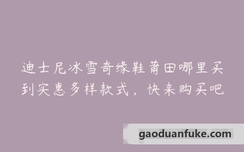 迪士尼冰雪奇缘鞋莆田哪里买到实惠多样款式，快来购买吧