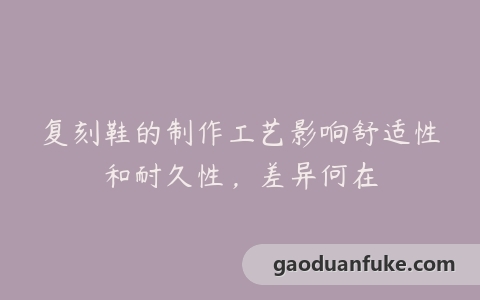 复刻鞋的制作工艺影响舒适性和耐久性，差异何在