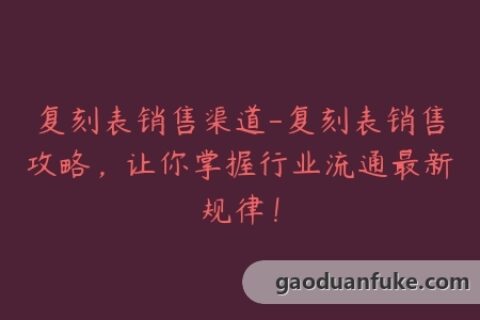 复刻表销售渠道-复刻表销售攻略，让你掌握行业流通最新规律！