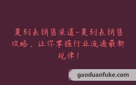 复刻表销售渠道-复刻表销售攻略，让你掌握行业流通最新规律！
