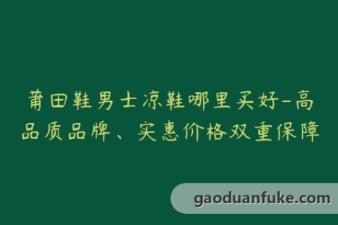 莆田鞋男士凉鞋哪里买好-高品质品牌、实惠价格双重保障